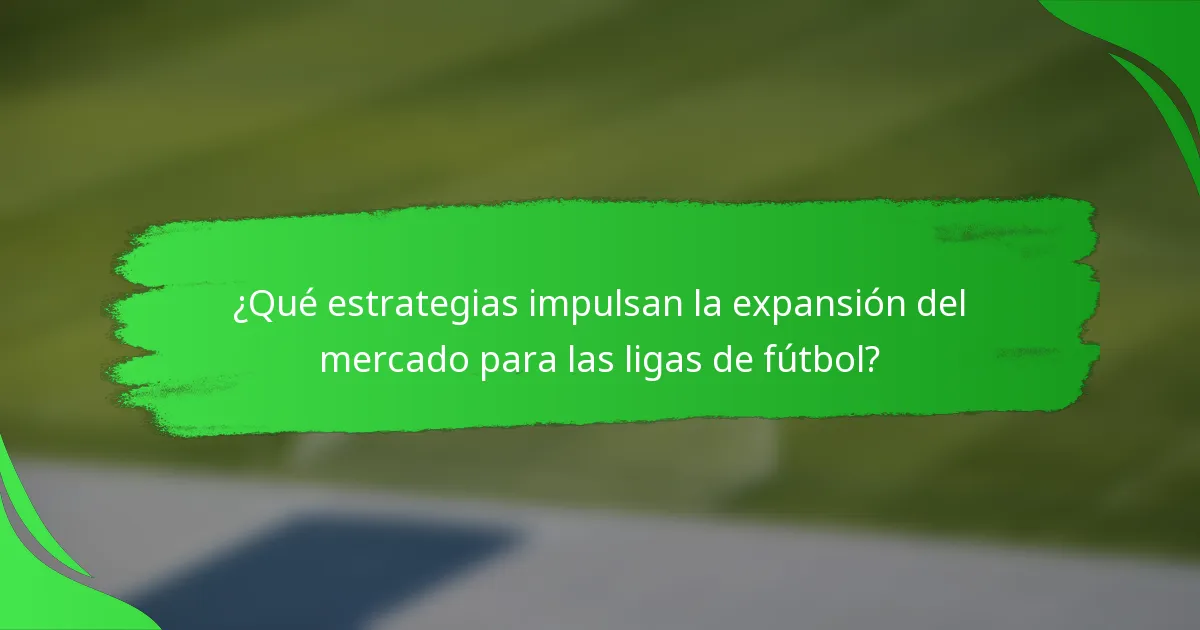 ¿Qué estrategias impulsan la expansión del mercado para las ligas de fútbol?
