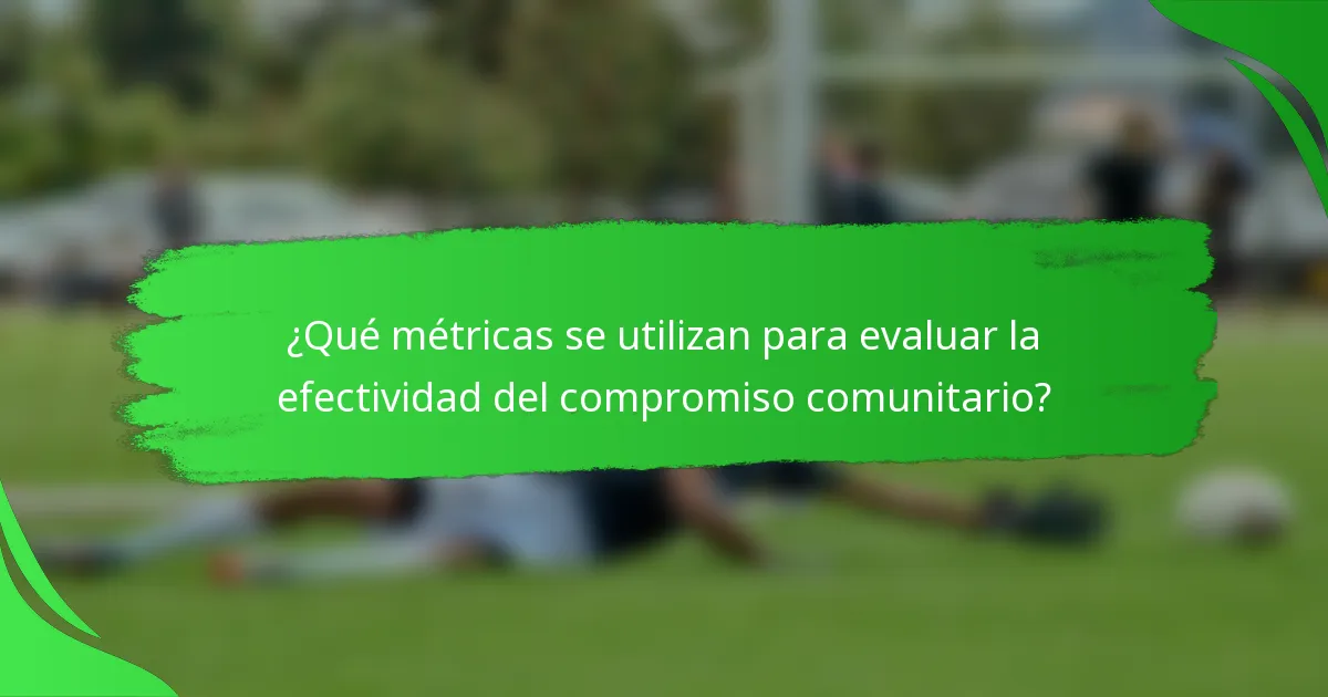 ¿Qué métricas se utilizan para evaluar la efectividad del compromiso comunitario?