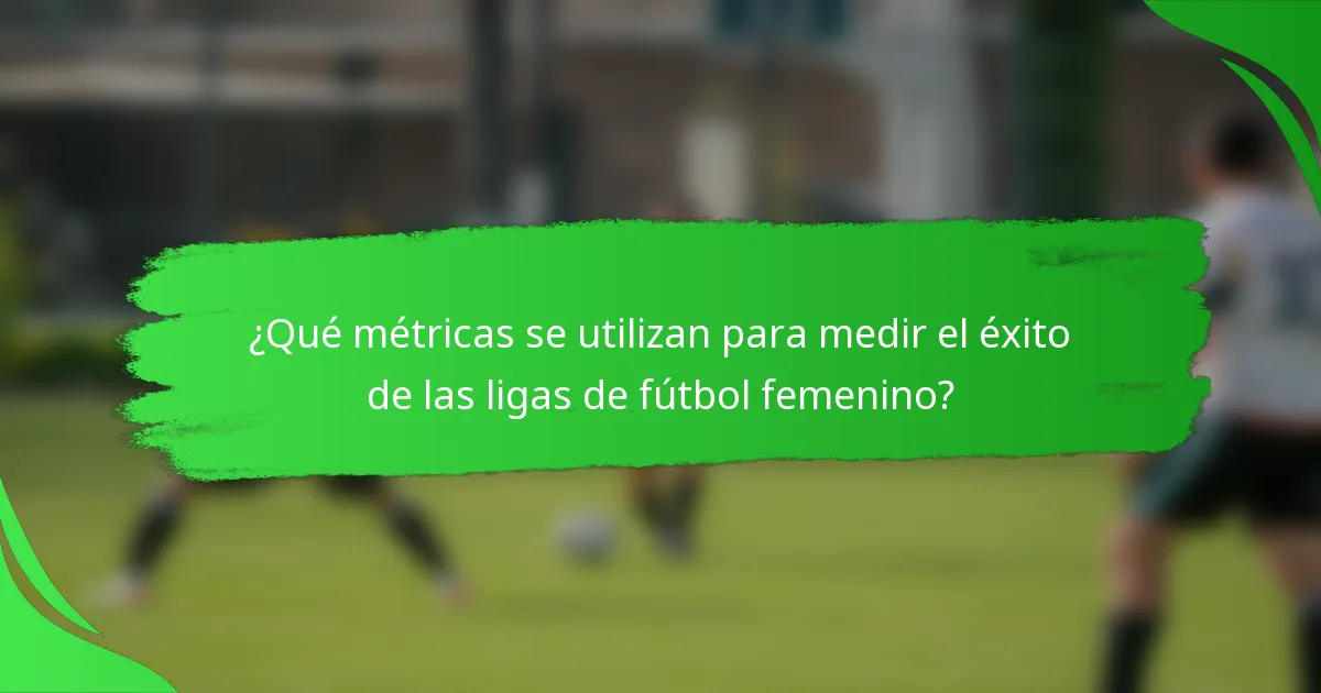 ¿Qué métricas se utilizan para medir el éxito de las ligas de fútbol femenino?